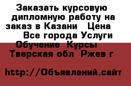 Заказать курсовую, дипломную работу на заказ в Казани › Цена ­ 500 - Все города Услуги » Обучение. Курсы   . Тверская обл.,Ржев г.